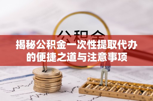 都兰揭秘公积金一次性提取代办的便捷之道与注意事项