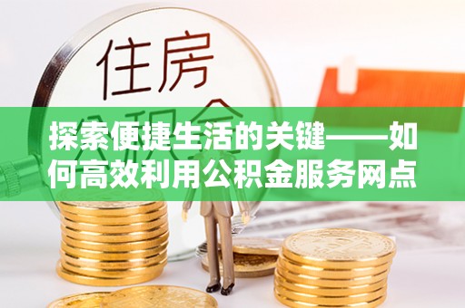 都兰探索便捷生活的关键——如何高效利用公积金服务网点查询功能