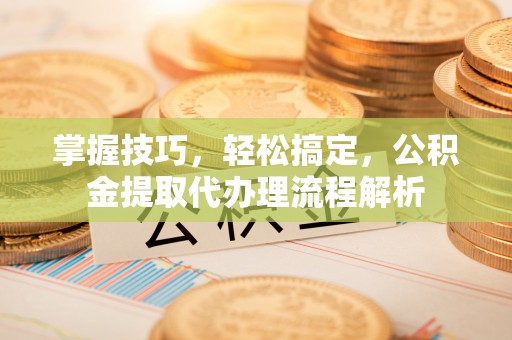 都兰掌握技巧，轻松搞定，公积金提取代办理流程解析