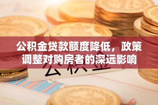 都兰公积金贷款额度降低，政策调整对购房者的深远影响