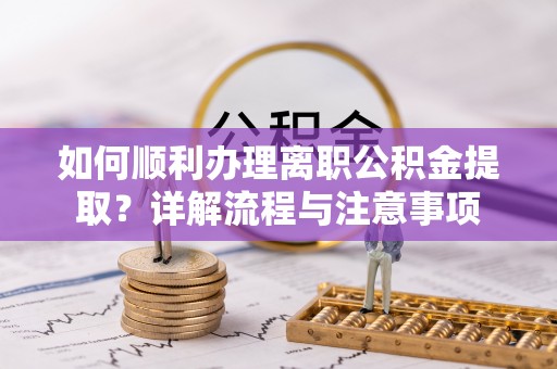 都兰如何顺利办理离职公积金提取？详解流程与注意事项