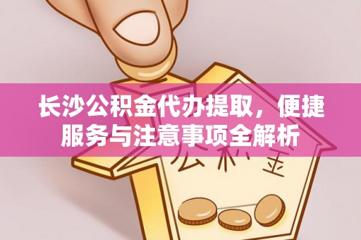 都兰长沙公积金代办提取，便捷服务与注意事项全解析