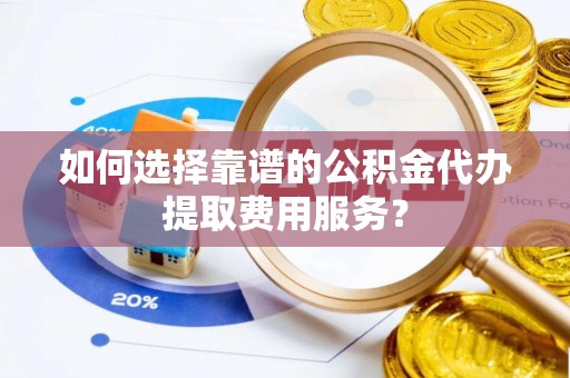 都兰如何选择靠谱的公积金代办提取费用服务？