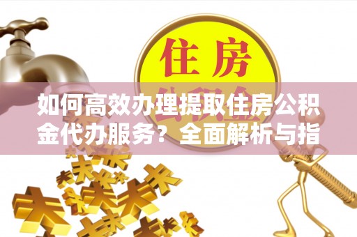 都兰如何高效办理提取住房公积金代办服务？全面解析与指南