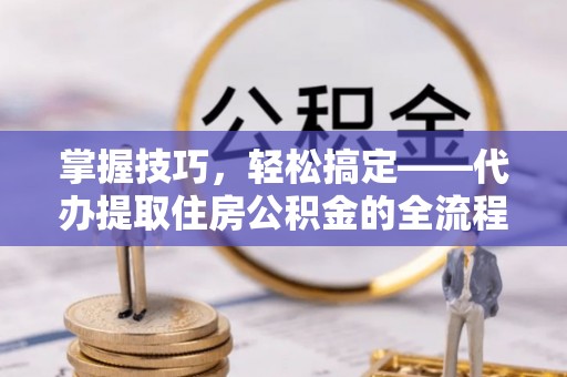 都兰掌握技巧，轻松搞定——代办提取住房公积金的全流程解析