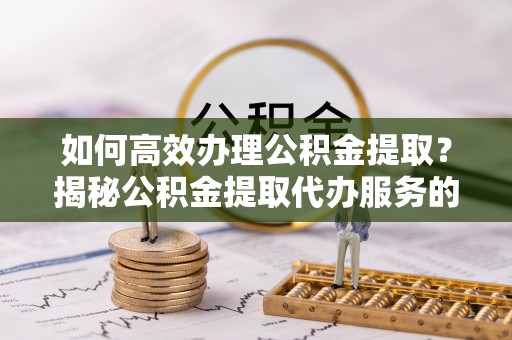 都兰如何高效办理公积金提取？揭秘公积金提取代办服务的优势与注意事项
