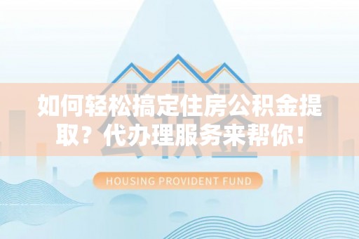 都兰如何轻松搞定住房公积金提取？代办理服务来帮你！
