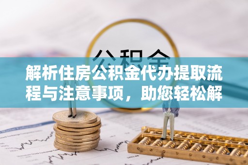 都兰解析住房公积金代办提取流程与注意事项，助您轻松解决资金难题
