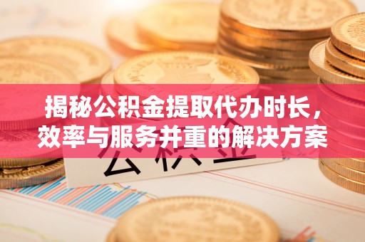 都兰揭秘公积金提取代办时长，效率与服务并重的解决方案