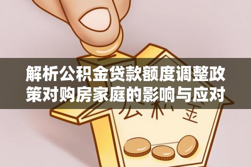 都兰解析公积金贷款额度调整政策对购房家庭的影响与应对策略