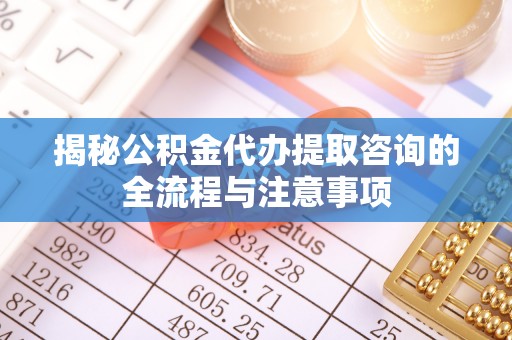 都兰揭秘公积金代办提取咨询的全流程与注意事项