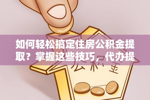 都兰如何轻松搞定住房公积金提取？掌握这些技巧，代办提取住房公积金不再难