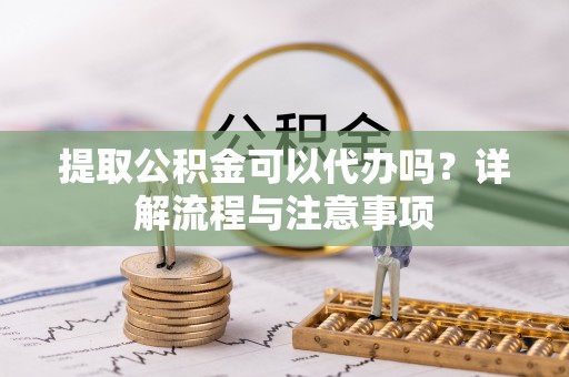 都兰提取公积金可以代办吗？详解流程与注意事项