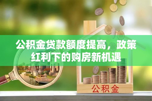 都兰公积金贷款额度提高，政策红利下的购房新机遇