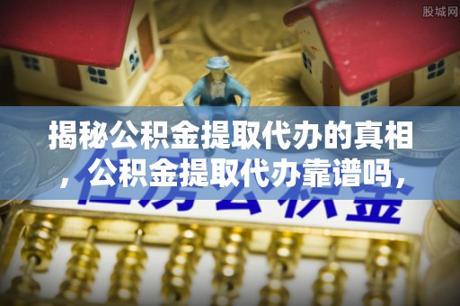 都兰揭秘公积金提取代办的真相，公积金提取代办靠谱吗，如何选择专业服务？
