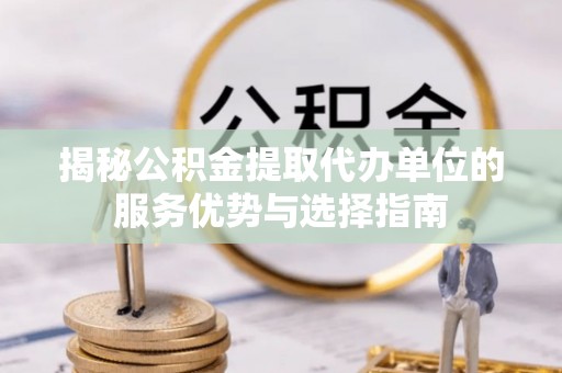 都兰揭秘公积金提取代办单位的服务优势与选择指南