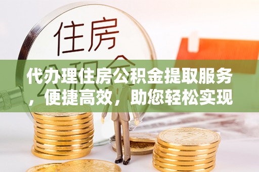 都兰代办理住房公积金提取服务，便捷高效，助您轻松实现资金规划
