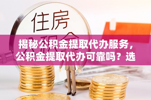 都兰揭秘公积金提取代办服务，公积金提取代办可靠吗？选择需谨慎