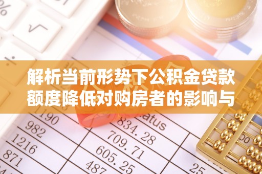 都兰解析当前形势下公积金贷款额度降低对购房者的影响与应对策略