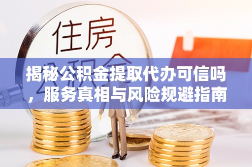 都兰揭秘公积金提取代办可信吗，服务真相与风险规避指南
