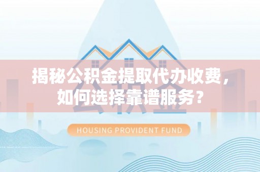 都兰揭秘公积金提取代办收费，如何选择靠谱服务？