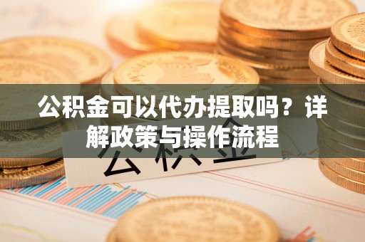 都兰公积金可以代办提取吗？详解政策与操作流程