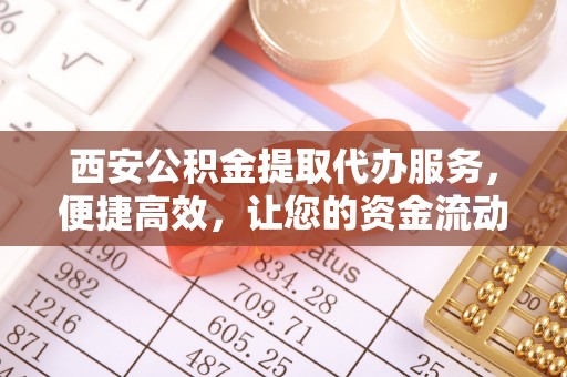 都兰西安公积金提取代办服务，便捷高效，让您的资金流动无忧