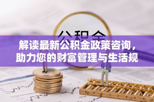 都兰解读最新公积金政策咨询，助力您的财富管理与生活规划