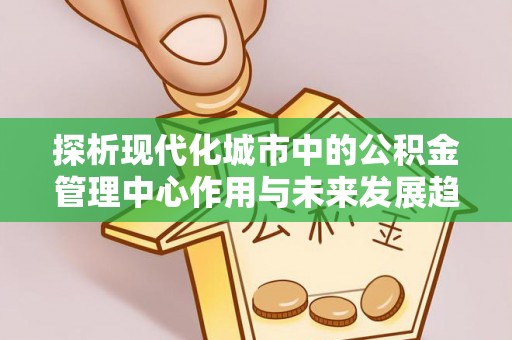 都兰探析现代化城市中的公积金管理中心作用与未来发展趋势