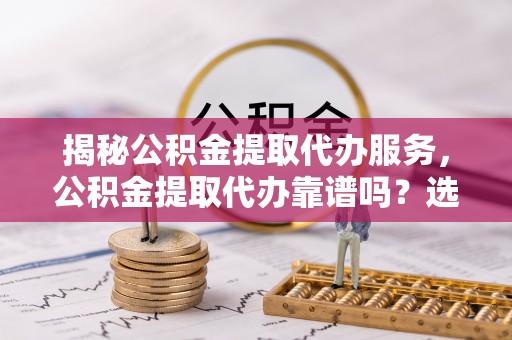 都兰揭秘公积金提取代办服务，公积金提取代办靠谱吗？选择需谨慎