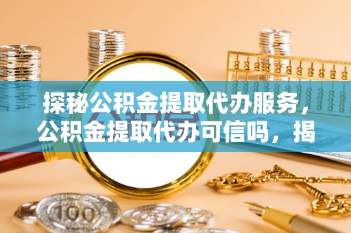 都兰探秘公积金提取代办服务，公积金提取代办可信吗，揭秘真相与选择指南