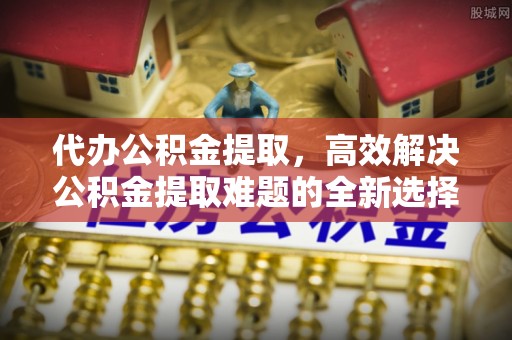 都兰代办公积金提取，高效解决公积金提取难题的全新选择