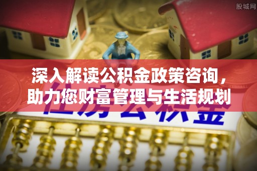 都兰深入解读公积金政策咨询，助力您财富管理与生活规划