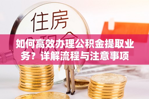 都兰如何高效办理公积金提取业务？详解流程与注意事项