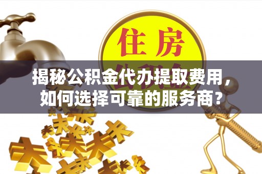 都兰揭秘公积金代办提取费用，如何选择可靠的服务商？