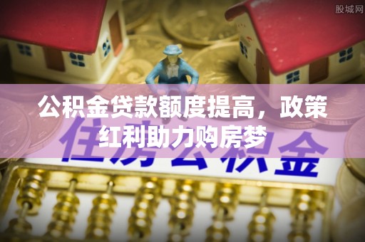 都兰公积金贷款额度提高，政策红利助力购房梦