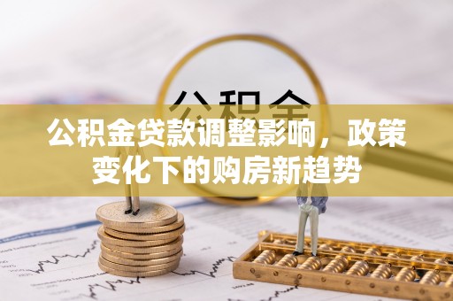 都兰公积金贷款调整影响，政策变化下的购房新趋势