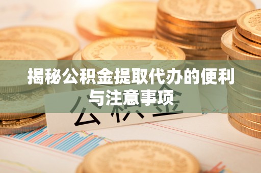 都兰揭秘公积金提取代办的便利与注意事项