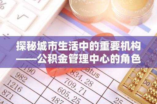 都兰探秘城市生活中的重要机构——公积金管理中心的角色与意义