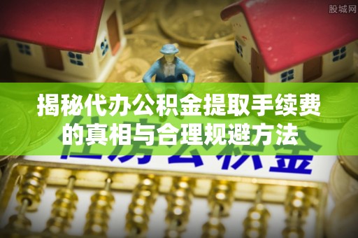 都兰揭秘代办公积金提取手续费的真相与合理规避方法