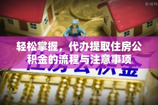 都兰轻松掌握，代办提取住房公积金的流程与注意事项