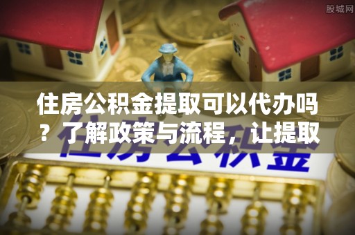 都兰住房公积金提取可以代办吗？了解政策与流程，让提取更便捷