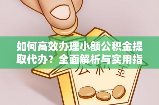 都兰如何高效办理小额公积金提取代办？全面解析与实用指南