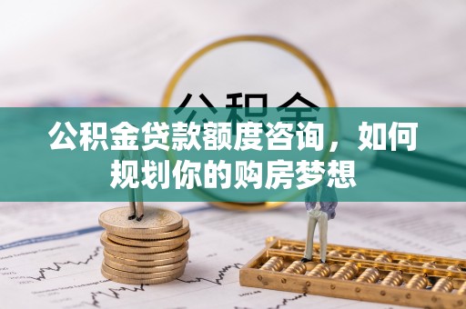 都兰公积金贷款额度咨询，如何规划你的购房梦想