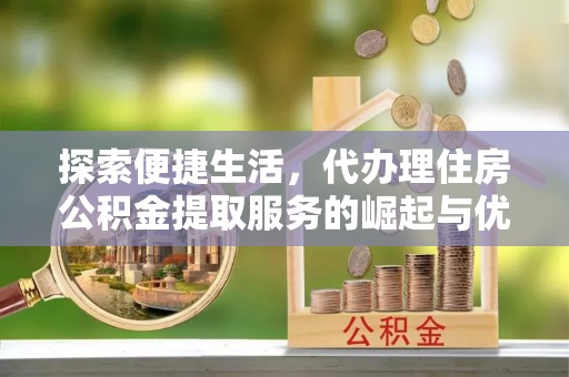 都兰探索便捷生活，代办理住房公积金提取服务的崛起与优势