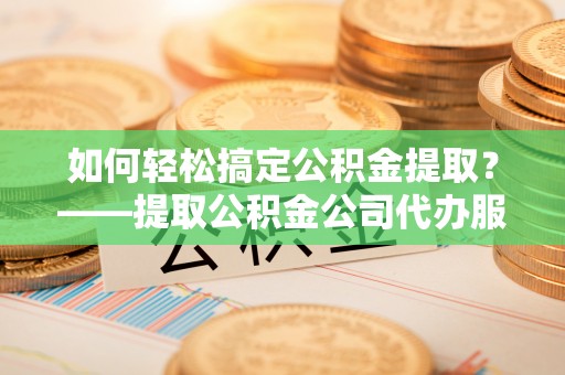 都兰如何轻松搞定公积金提取？——提取公积金公司代办服务全解析