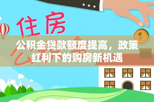 都兰公积金贷款额度提高，政策红利下的购房新机遇