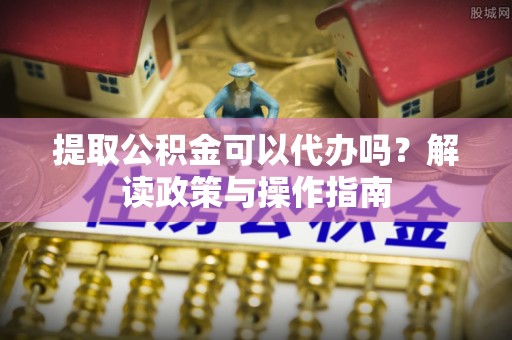 都兰提取公积金可以代办吗？解读政策与操作指南