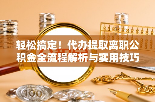 都兰轻松搞定！代办提取离职公积金全流程解析与实用技巧
