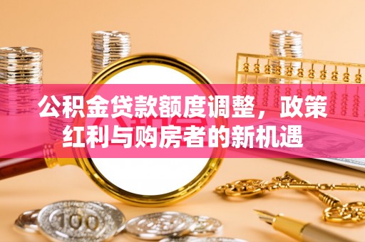 都兰公积金贷款额度调整，政策红利与购房者的新机遇